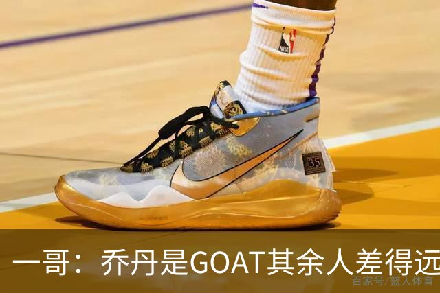 一哥：乔丹是GOAT其余人差得远 第二我选科比因詹姆斯跳投不稳