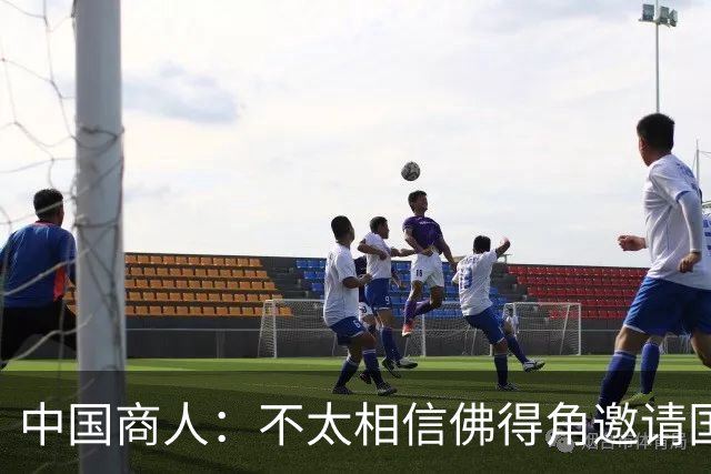 中国商人：不太相信佛得角邀请国足被婉拒说法 沃齐尼亚不碰烟酒