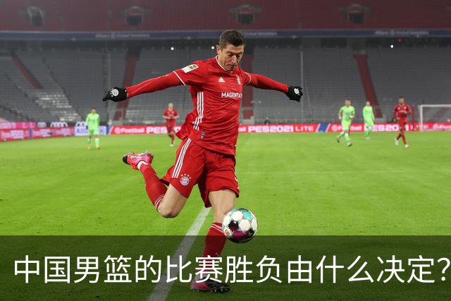 中国男篮的比赛胜负由什么决定？下一阶段如何选人?