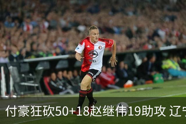 付豪狂砍50+18赵继伟19助攻 辽宁大胜福建51分