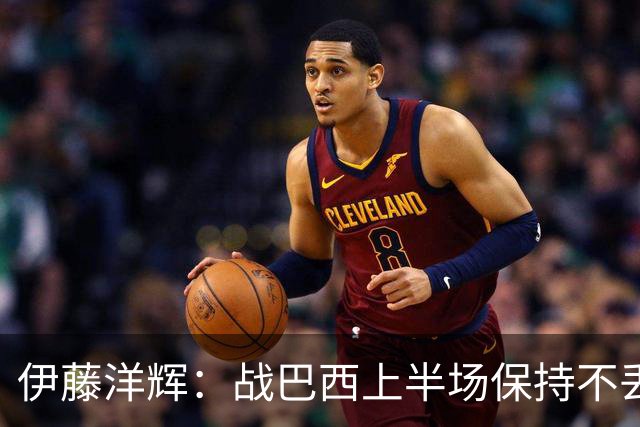 伊藤洋辉：战巴西上半场保持不丢球，下半场自然会有可乘之机