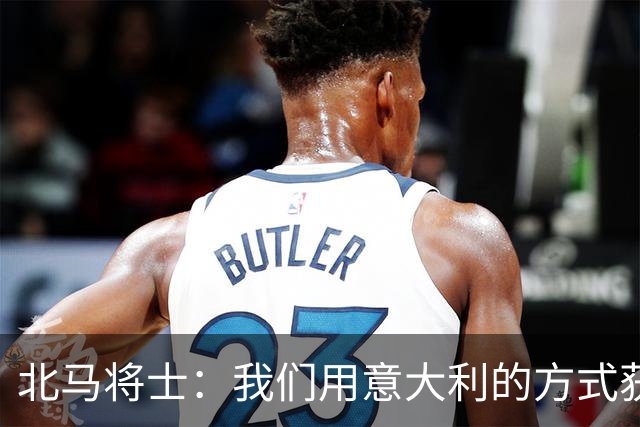 北马将士：我们用意大利的方式获胜 能赢葡萄牙