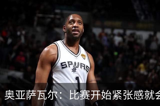 奥亚萨瓦尔：比赛开始紧张感就会消失 2010年世界杯印象不可磨灭