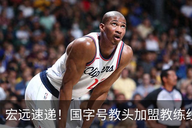 宏远速递！国字号教头加盟教练组，杜锋爱将遗憾错过，王洪泽好消息