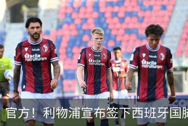 官方！利物浦宣布签下西班牙国脚 新帅伊劳拉麾下首签