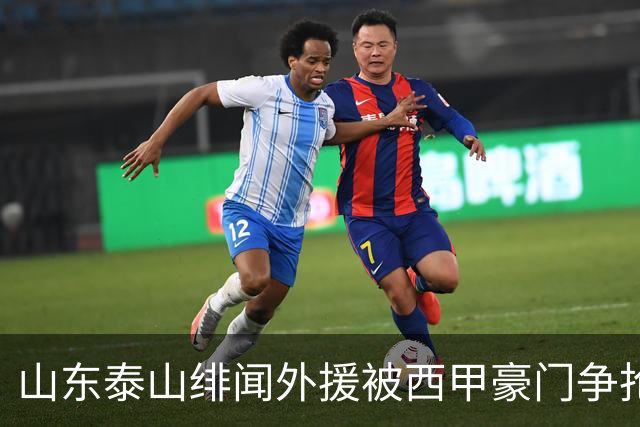 山东泰山绯闻外援被西甲豪门争抢，夏窗换外援的希望又落空