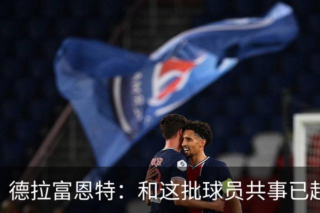 德拉富恩特：和这批球员共事已超12年，能执教他们是我的荣幸