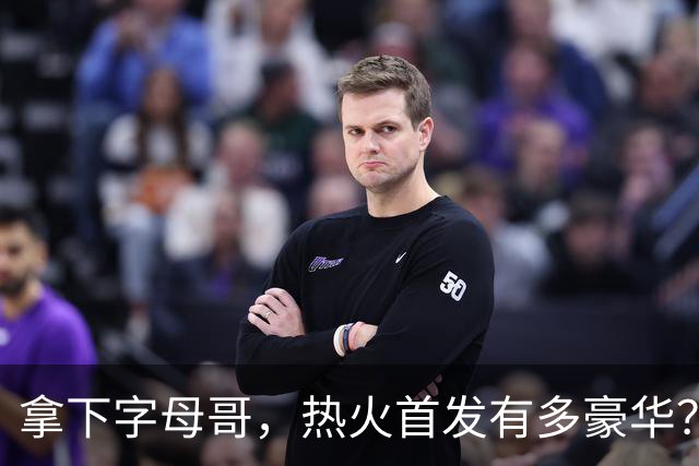 拿下字母哥，热火首发有多豪华？4全明星+窒息防守，还有后续操作
