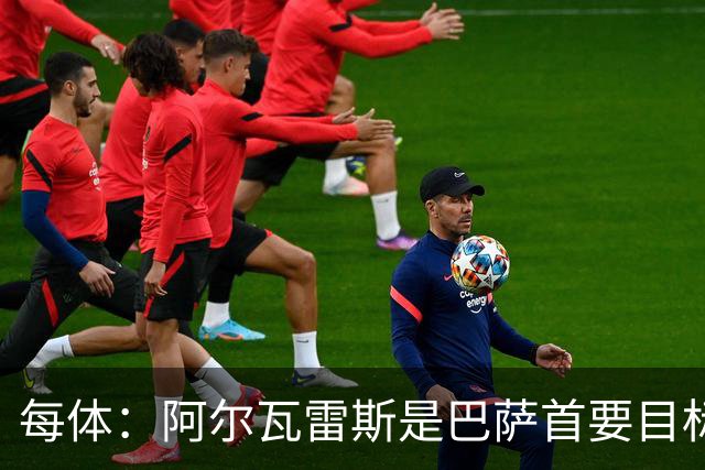 每体：阿尔瓦雷斯是巴萨首要目标，若费兰离队他们考虑再签中锋