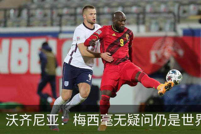 沃齐尼亚：梅西毫无疑问仍是世界最佳；能与他同场比赛是我荣幸