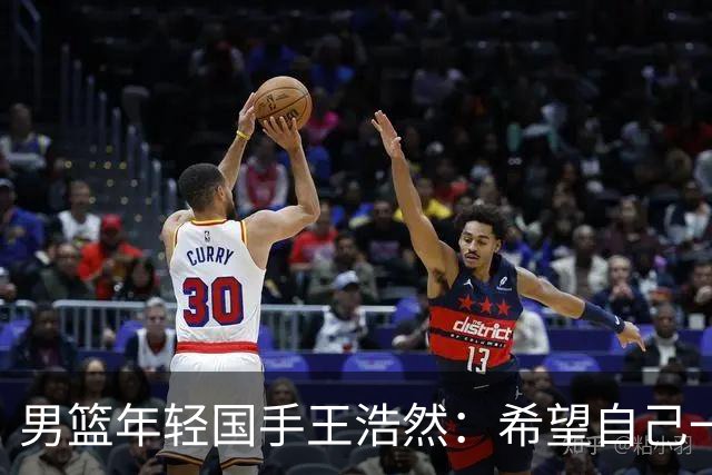 男篮年轻国手王浩然：希望自己一年比一年强