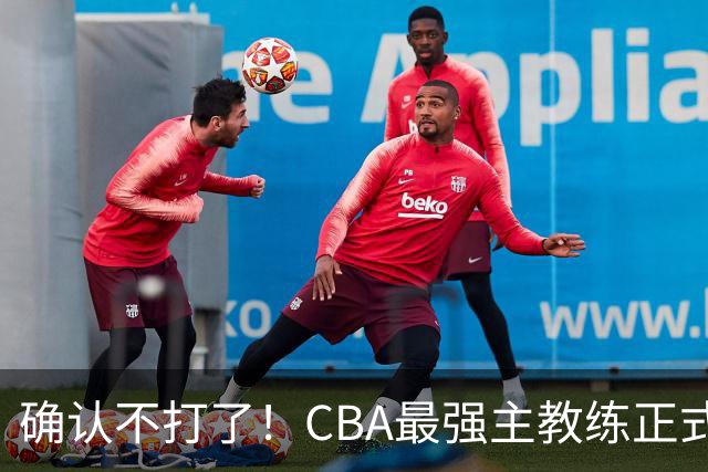 确认不打了！CBA最强主教练正式卸任，或加盟广东队取代杜锋？