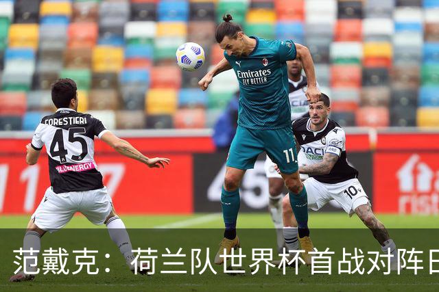 范戴克：荷兰队世界杯首战对阵日本队，将是一次艰难的考验