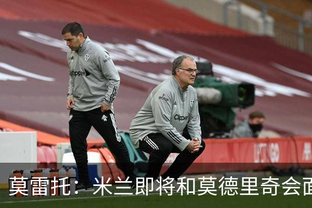 莫雷托：米兰即将和莫德里奇会面；只有土超俱乐部对莱奥有意