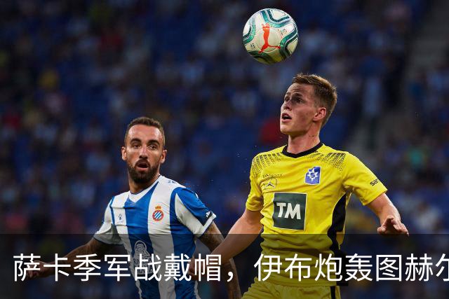 萨卡季军战戴帽，伊布炮轰图赫尔：你亲手葬送了英格兰的决赛梦