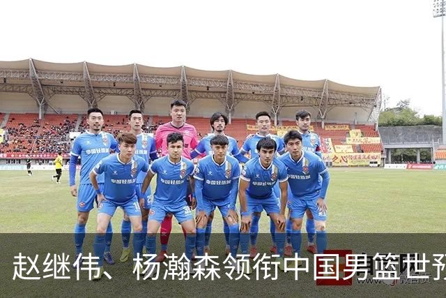 赵继伟、杨瀚森领衔中国男篮世预赛12人阵容