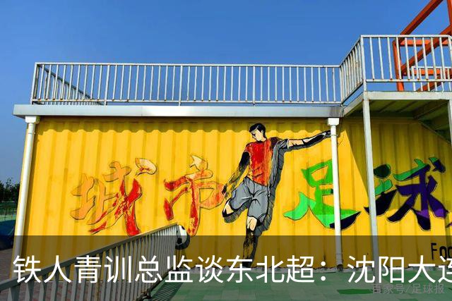 铁人青训总监谈东北超：沈阳大连长春争霸，主要依托青训梯队优势