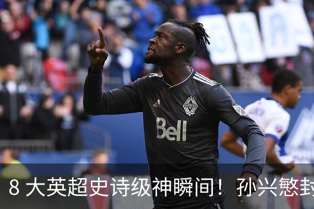 8 大英超史诗级神瞬间！孙兴慜封神时刻：欧洲防线顶得住吗？