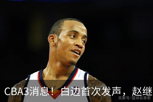 CBA3消息！白边首次发声，赵继伟任国家队队长，邱彪物色3外援！
